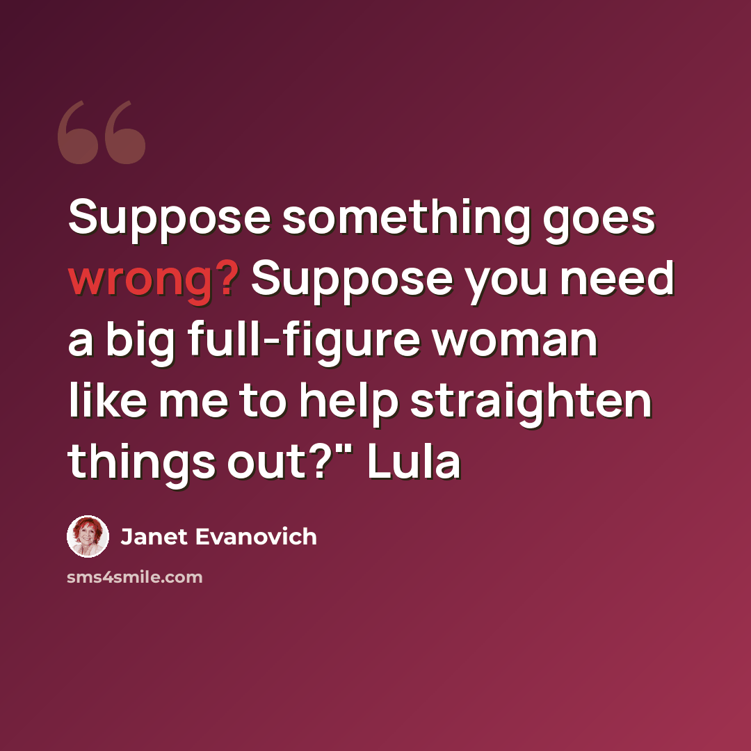 “Suppose something goes wrong? Suppose you need a big full-figure woman like me to help straighten things out?" Lula” quote by Janet Evanovich