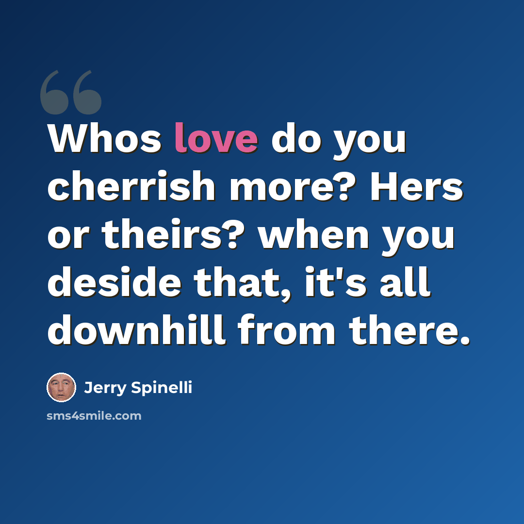 “Whos love do you cherrish more? Hers or theirs? when you deside that, it's all downhill from there.” quote by Jerry Spinelli