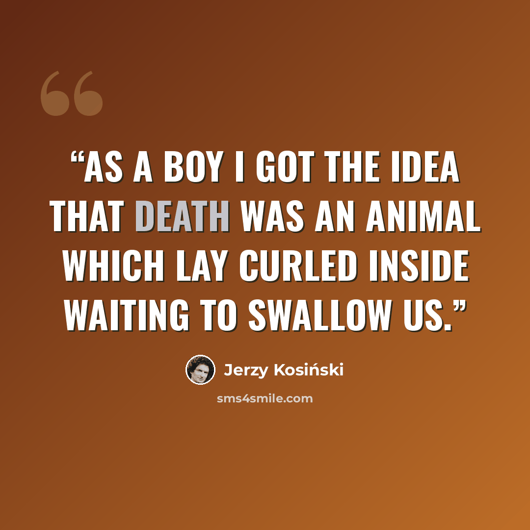 “As a boy I got the idea that death was an animal which lay curled inside waiting to swallow us.” quote by Jerzy Kosiński