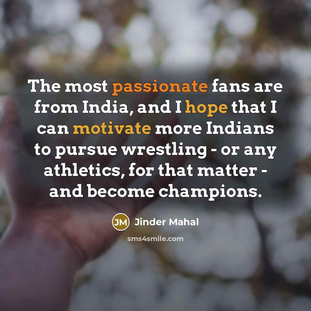 “The most passionate fans are from India, and I hope that I can motivate more Indians to pursue wrestling - or any athletics, for that matter - and become champions.” quote by Jinder Mahal