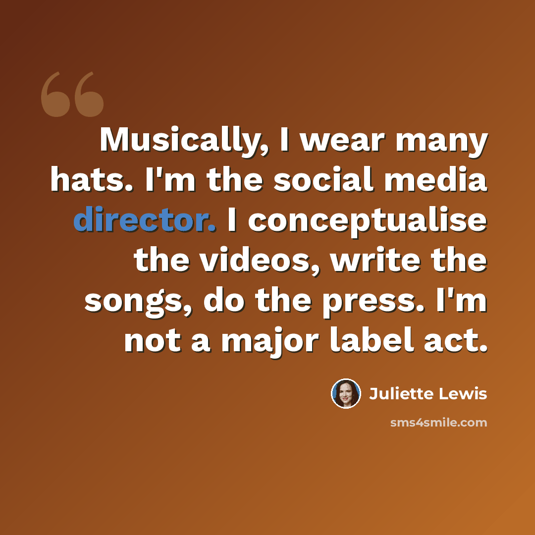 “Musically, I wear many hats. I'm the social media director. I conceptualise the videos, write the songs, do the press. I'm not a major label act.” quote by Juliette Lewis