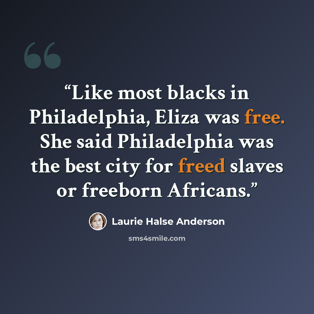 “Like most blacks in Philadelphia, Eliza was free. She said Philadelphia was the best city for freed slaves or freeborn Africans.” quote by Laurie Halse Anderson
