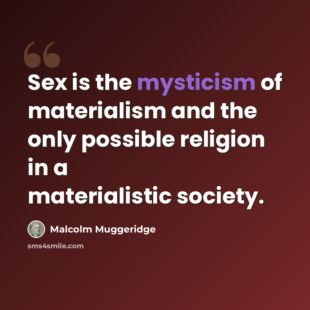 “Sex is the mysticism of materialism and the only possible religion in a materialistic society.” quote by Malcolm Muggeridge