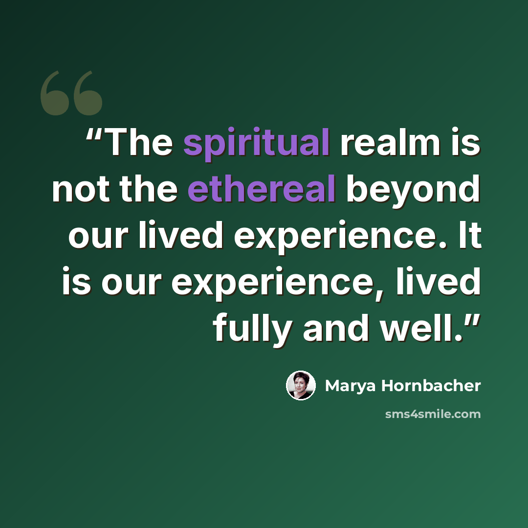 “The spiritual realm is not the ethereal beyond our lived experience. It is our experience, lived fully and well.” quote by Marya Hornbacher