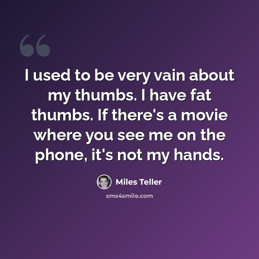 “I used to be very vain about my thumbs. I have fat thumbs. If there's a movie where you see me on the phone, it's not my hands.” quote by Miles Teller
