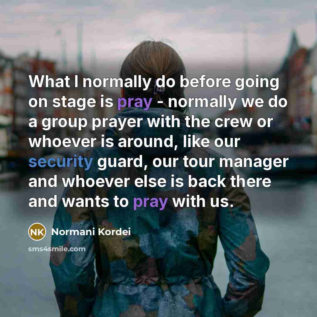 “What I normally do before going on stage is pray - normally we do a group prayer with the crew or whoever is around, like our security guard, our tour manager and whoever else is back there and wants to pray with us.” quote by Normani Kordei