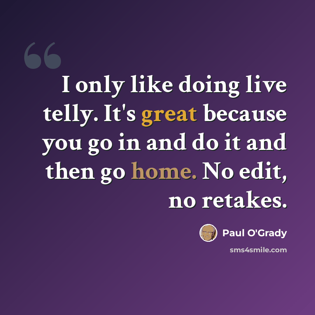 “I only like doing live telly. It's great because you go in and do it and then go home. No edit, no retakes.” quote by Paul O'Grady
