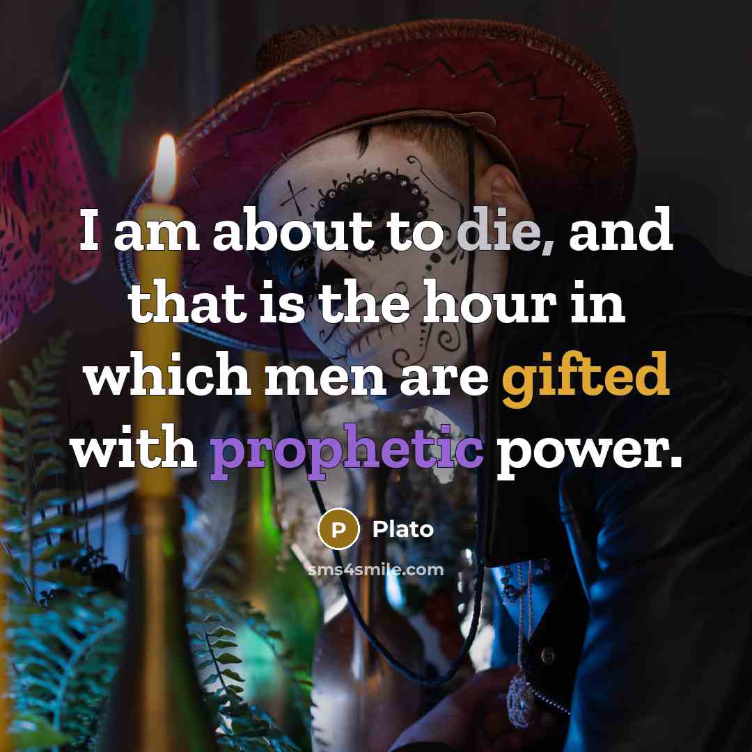 “I am about to die, and that is the hour in which men are gifted with prophetic power.” quote by Plato