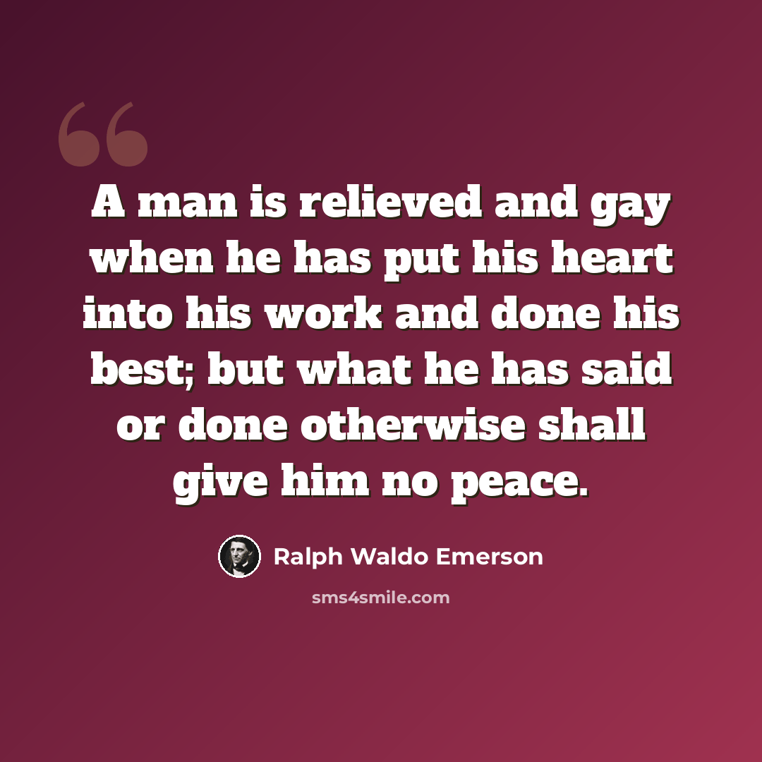 “A man is relieved and gay when he has put his heart into his work and done his best; but what he has said or done otherwise shall give him no peace.” quote by Ralph Waldo Emerson