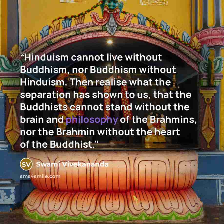 “Hinduism cannot live without Buddhism, nor Buddhism without Hinduism. Then realise what the separation has shown to us, that the Buddhists cannot stand without the brain and philosophy of the Brahmins, nor the Brahmin without the heart of the Buddhist.” quote by Swami Vivekananda