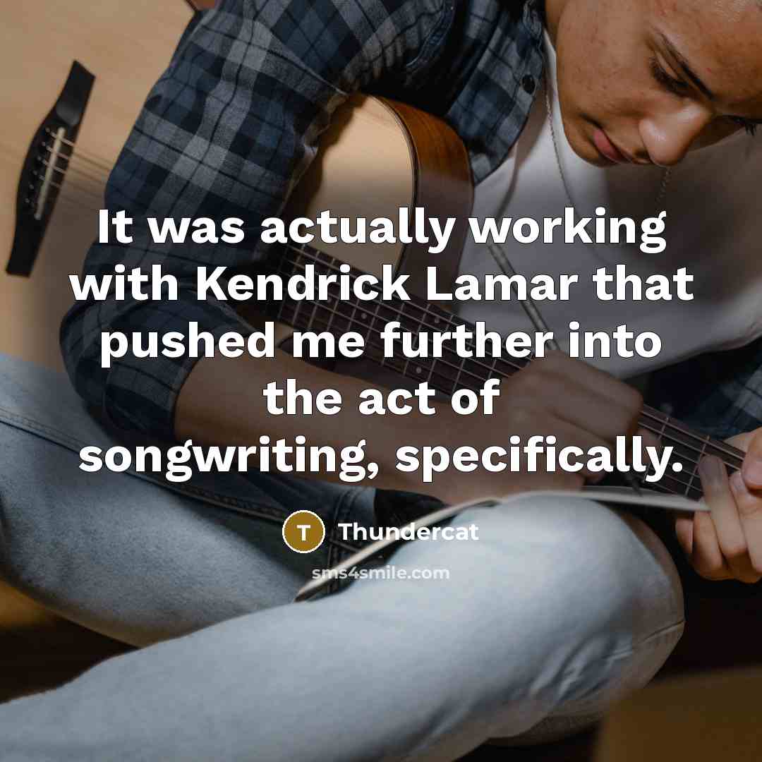 “It was actually working with Kendrick Lamar that pushed me further into the act of songwriting, specifically.” quote by Thundercat