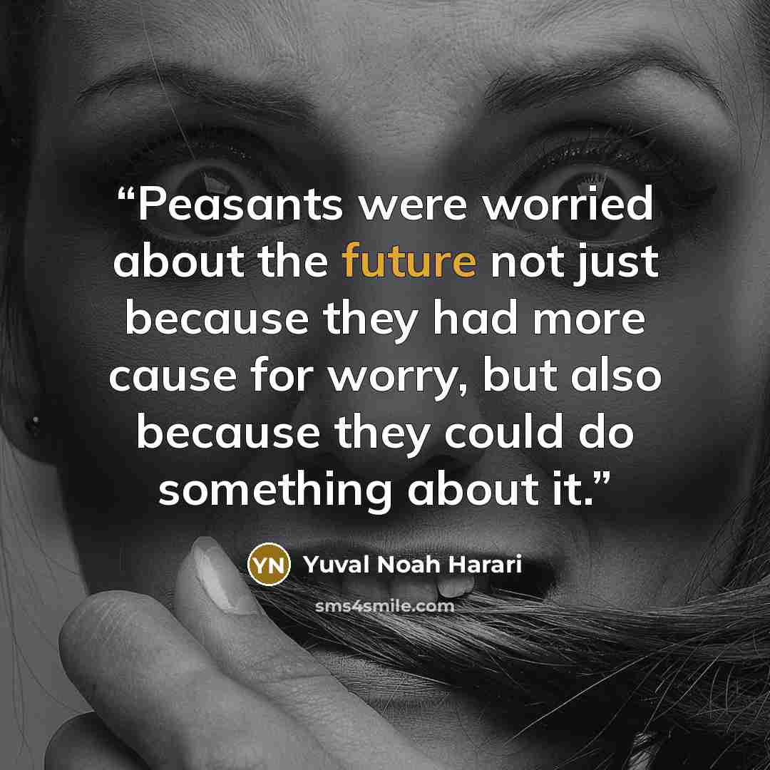 “Peasants were worried about the future not just because they had more cause for worry, but also because they could do something about it.” quote by Yuval Noah Harari