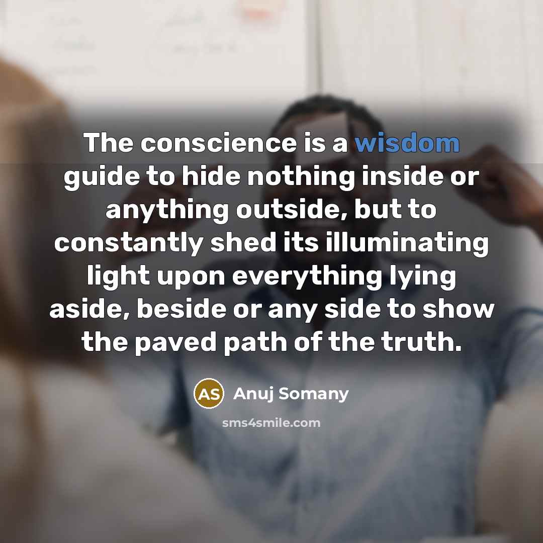 “The conscience is a wisdom guide to hide nothing inside or anything outside, but to constantly shed its illuminating light upon everything lying aside, beside or any side to show the paved path of the truth.” quote by Anuj Somany