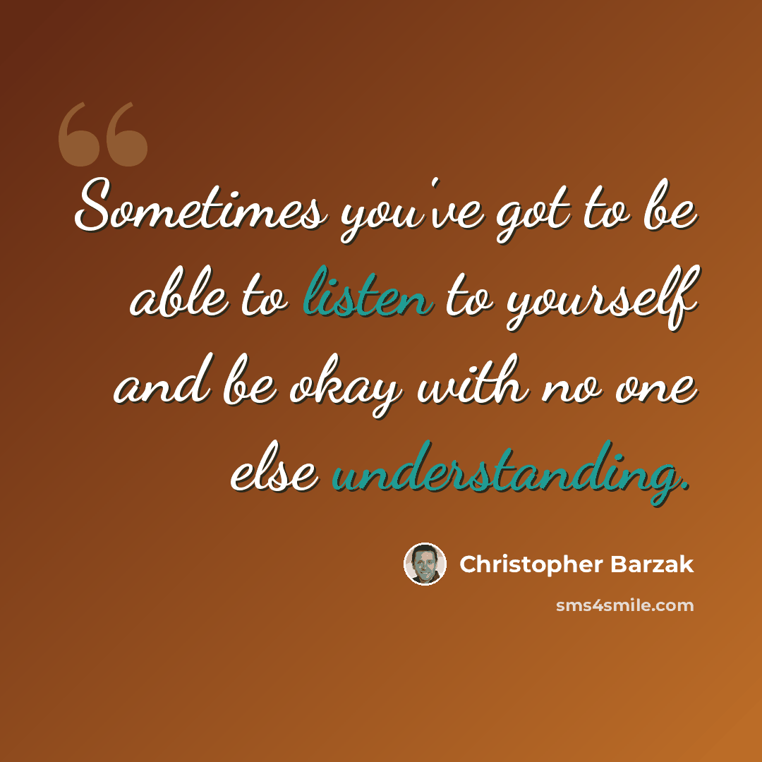 “Sometimes you've got to be able to listen to yourself and be okay with no one else understanding.” quote by Christopher Barzak