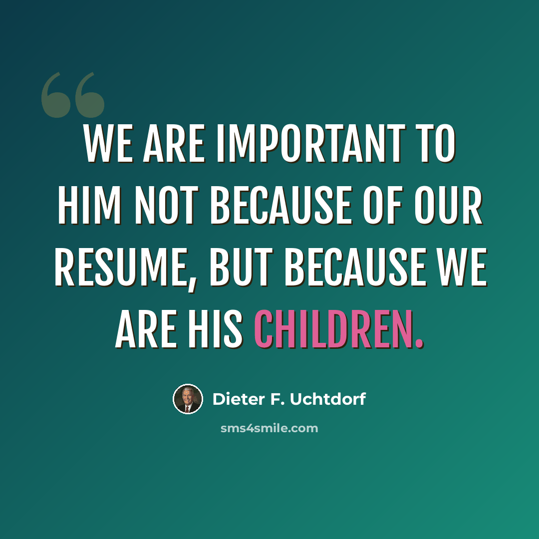 “We are important to Him not because of our resume, but because we are His children.” quote by Dieter F. Uchtdorf