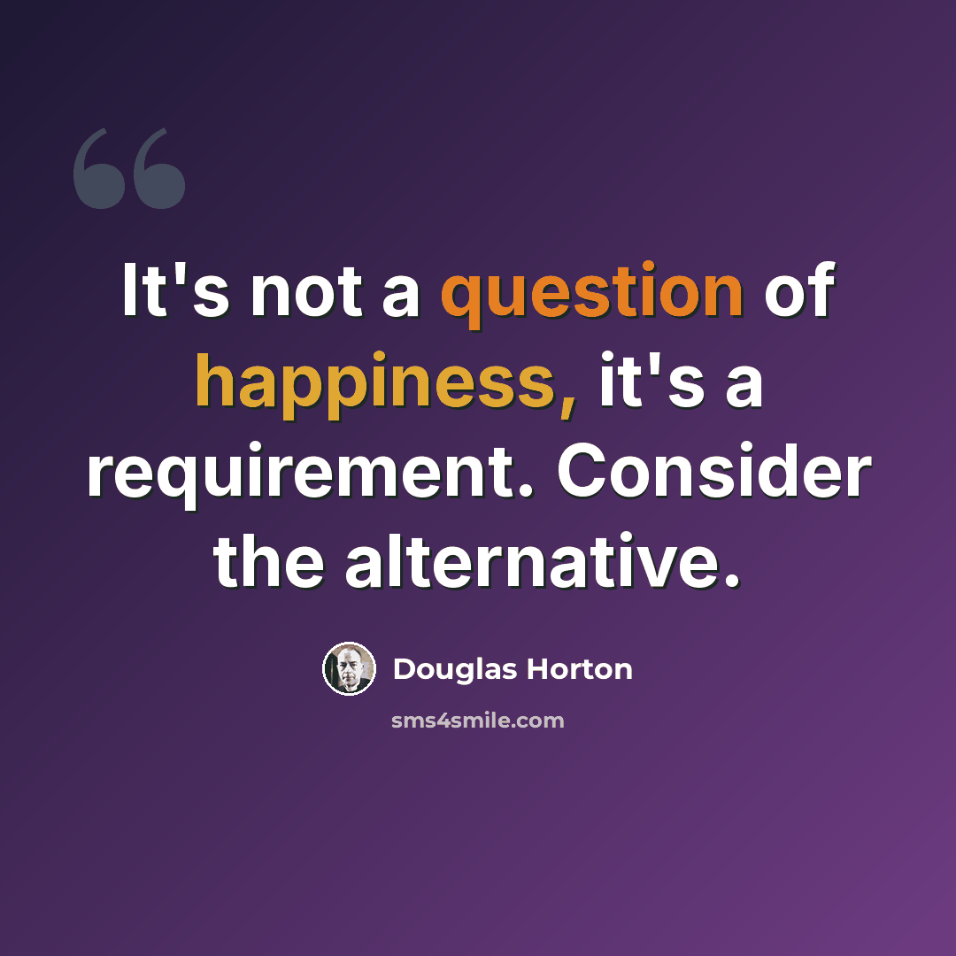 “It's not a question of happiness, it's a requirement. Consider the alternative.” quote by Douglas Horton