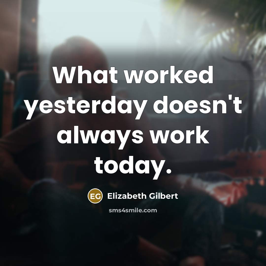 “What worked yesterday doesn't always work today.” quote by Elizabeth Gilbert