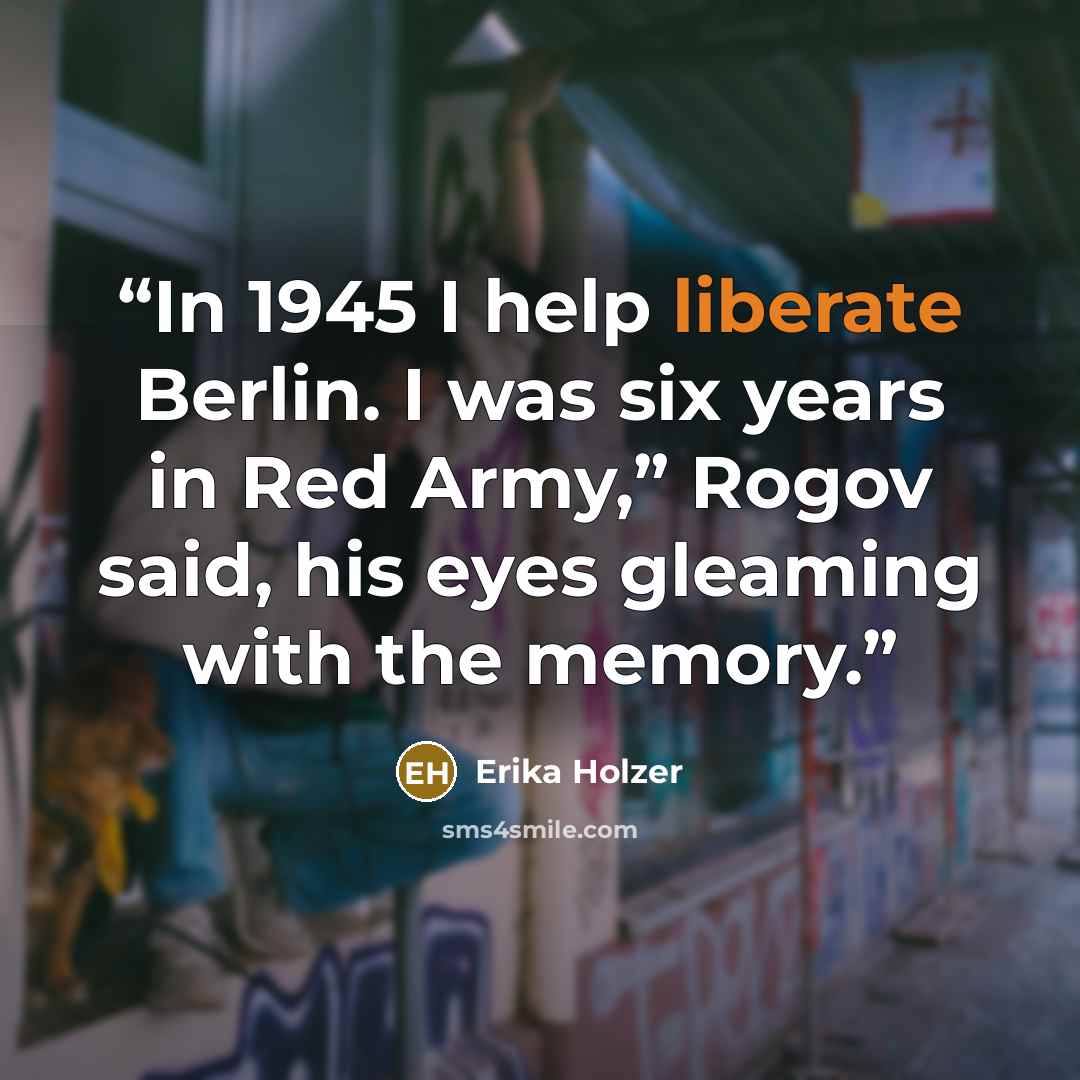 “In 1945 I help liberate Berlin. I was six years in Red Army,” Rogov said, his eyes gleaming with the memory.” quote by Erika Holzer
