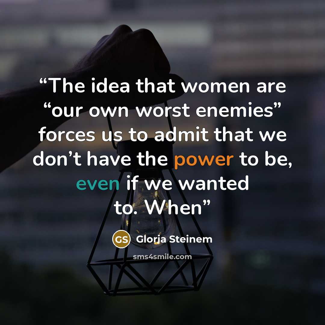 “The idea that women are “our own worst enemies” forces us to admit that we don’t have the power to be, even if we wanted to. When” quote by Gloria Steinem