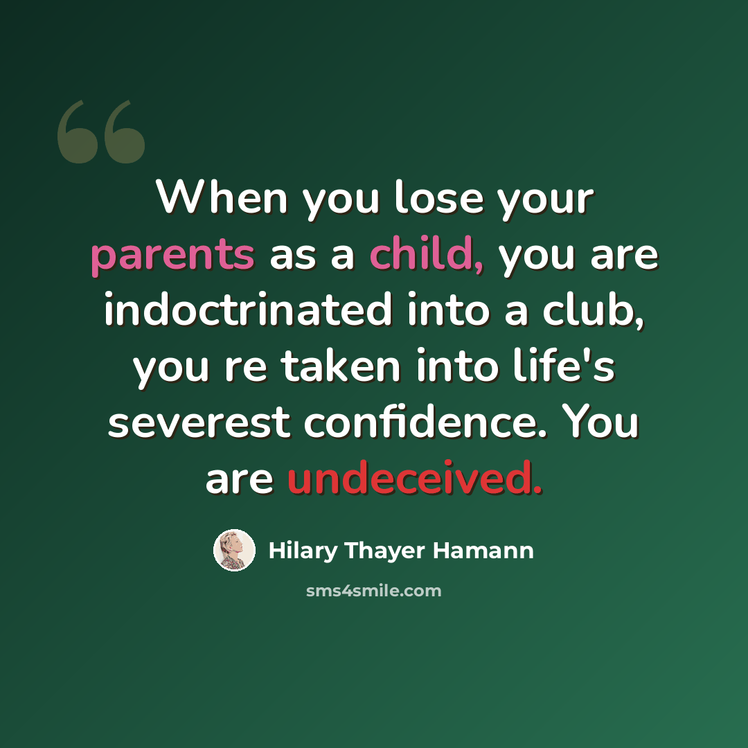 “When you lose your parents as a child, you are indoctrinated into a club, you re taken into life's severest confidence. You are undeceived.” quote by Hilary Thayer Hamann