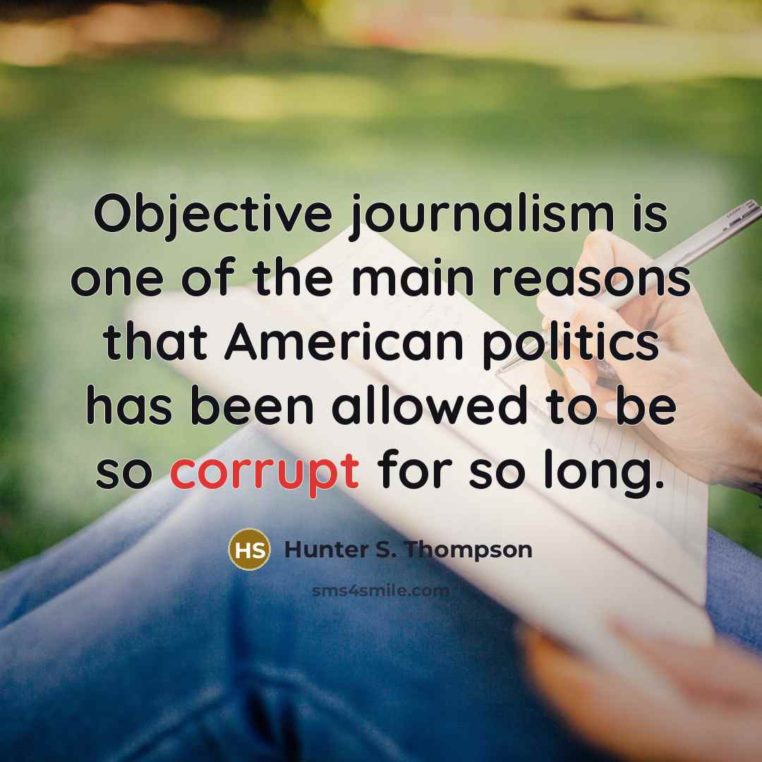 “Objective journalism is one of the main reasons that American politics has been allowed to be so corrupt for so long.” quote by Hunter S. Thompson