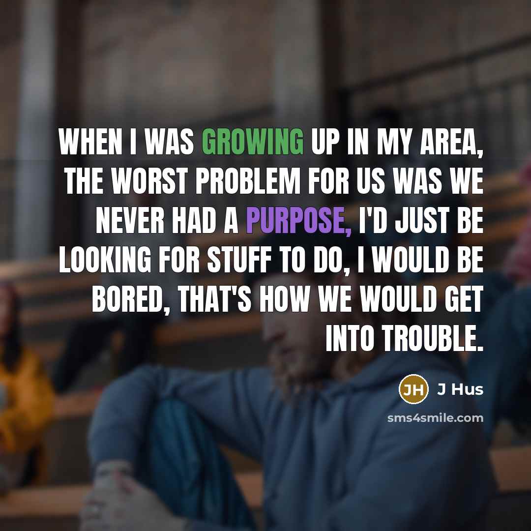 “When I was growing up in my area, the worst problem for us was we never had a purpose, I'd just be looking for stuff to do, I would be bored, that's how we would get into trouble.” quote by J Hus