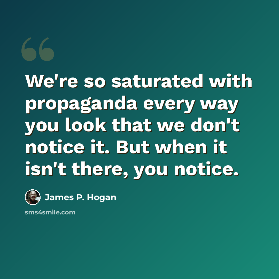 “We're so saturated with propaganda every way you look that we don't notice it. But when it isn't there, you notice.” quote by James P. Hogan