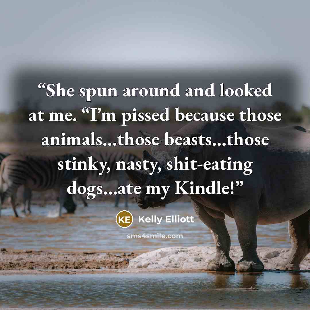 “She spun around and looked at me. “I’m pissed because those animals…those beasts…those stinky, nasty, shit-eating dogs…ate my Kindle!” quote by Kelly Elliott