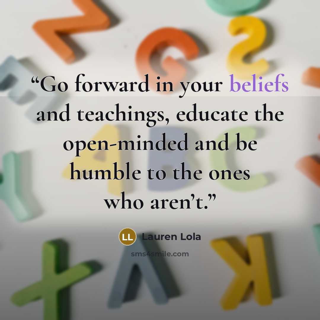 “Go forward in your beliefs and teachings, educate the open-minded and be humble to the ones who aren’t.” quote by Lauren Lola