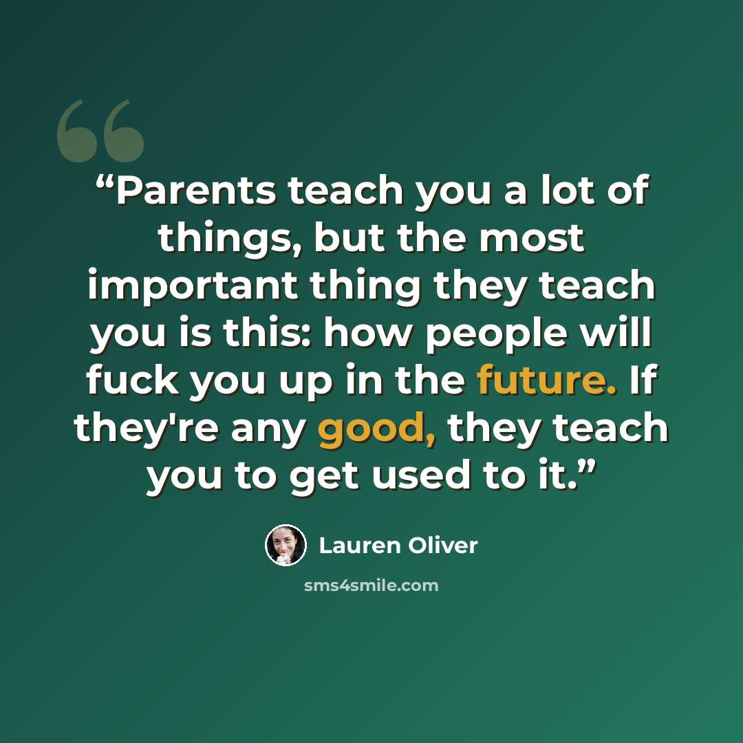 “Parents teach you a lot of things, but the most important thing they teach you is this: how people will fuck you up in the future. If they're any good, they teach you to get used to it.” quote by Lauren Oliver