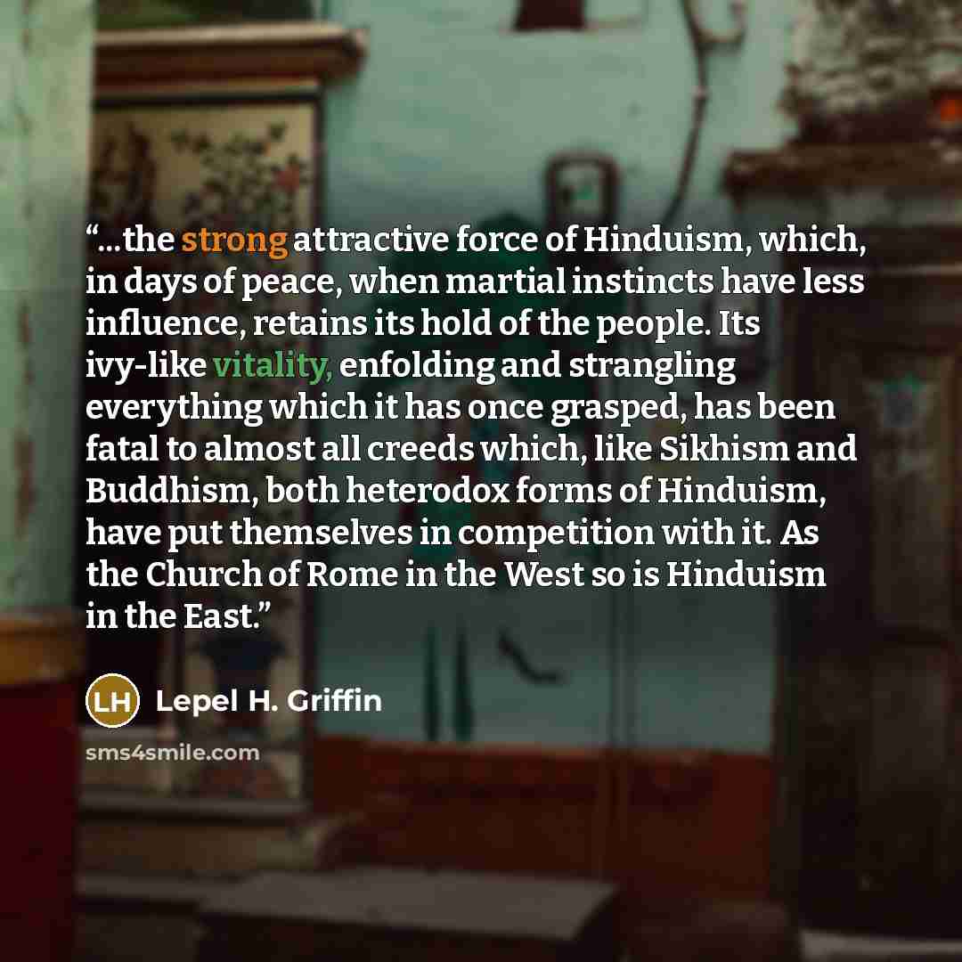 “...the strong attractive force of Hinduism, which, in days of peace, when martial instincts have less influence, retains its hold of the people. Its ivy-like vitality, enfolding and strangling everything which it has once grasped, has been fatal to almost all creeds which, like Sikhism and…” quote by Lepel H. Griffin