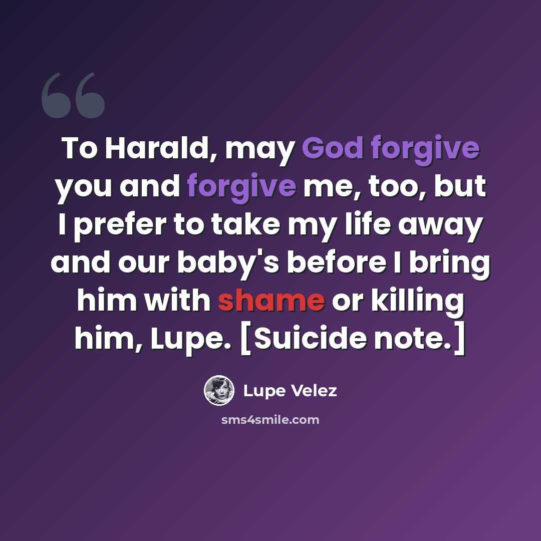 “To Harald, may God forgive you and forgive me, too, but I prefer to take my life away and our baby's before I bring him with shame or killing him, Lupe. [Suicide note.]” quote by Lupe Velez