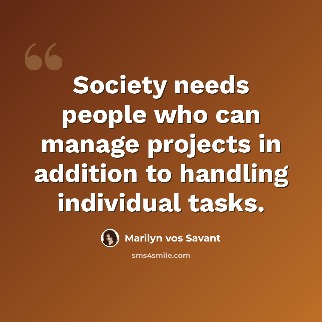 “Society needs people who can manage projects in addition to handling individual tasks.” quote by Marilyn vos Savant