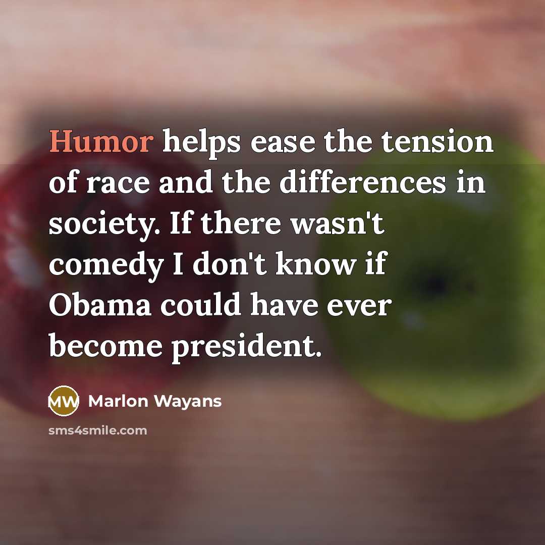 “Humor helps ease the tension of race and the differences in society. If there wasn't comedy I don't know if Obama could have ever become president.” quote by Marlon Wayans