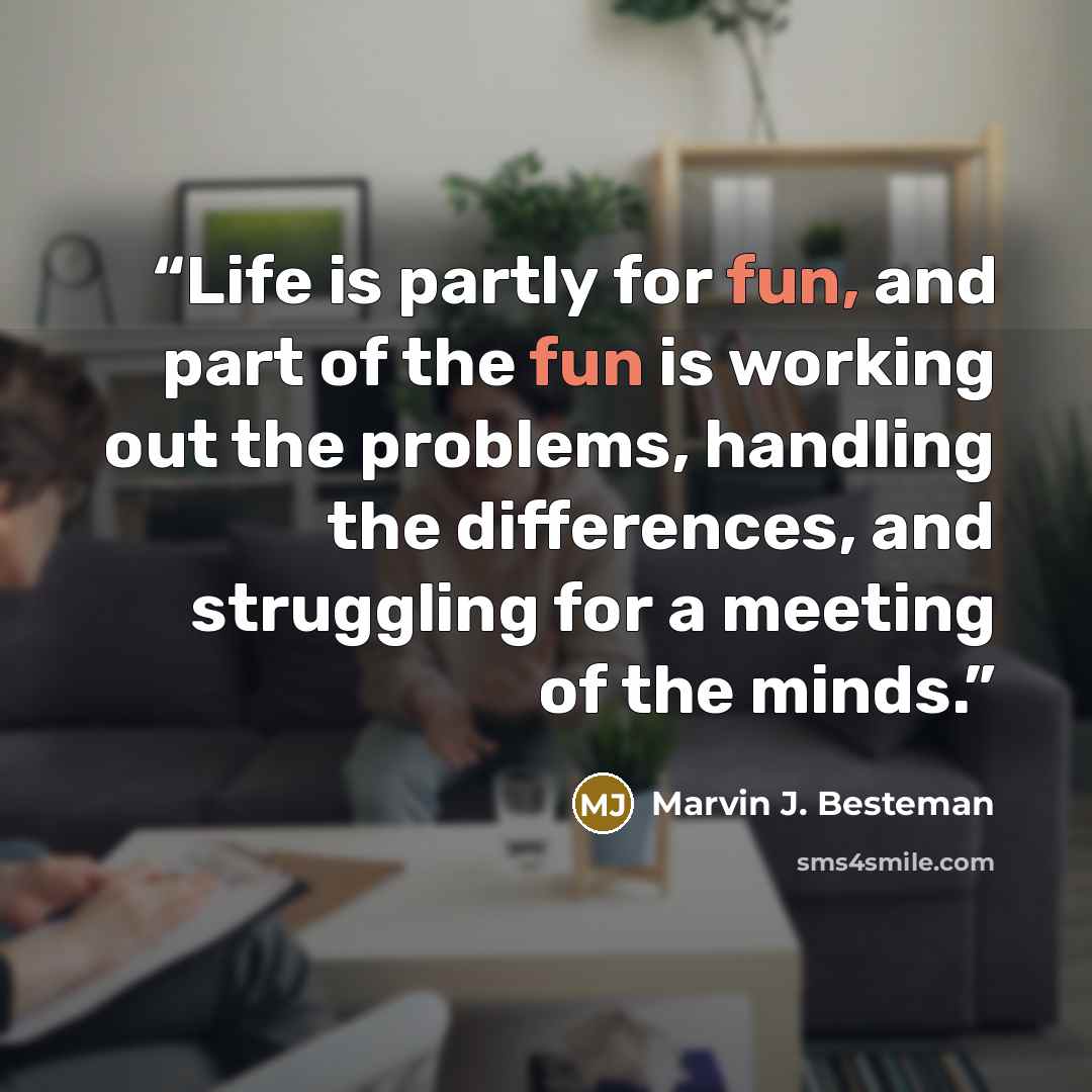 “Life is partly for fun, and part of the fun is working out the problems, handling the differences, and struggling for a meeting of the minds.” quote by Marvin J. Besteman