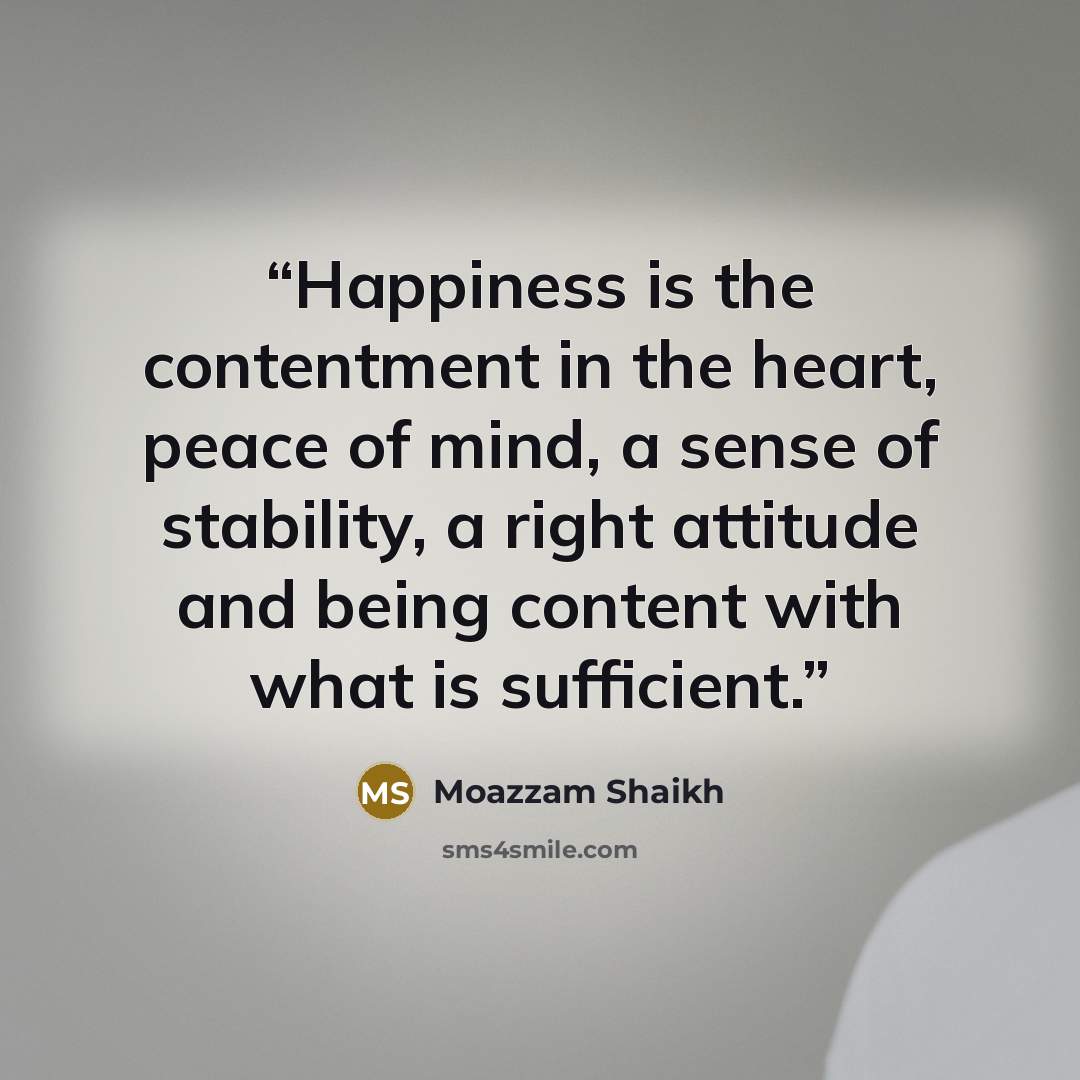 “Happiness is the contentment in the heart, peace of mind, a sense of stability, a right attitude and being content with what is sufficient.” quote by Moazzam Shaikh