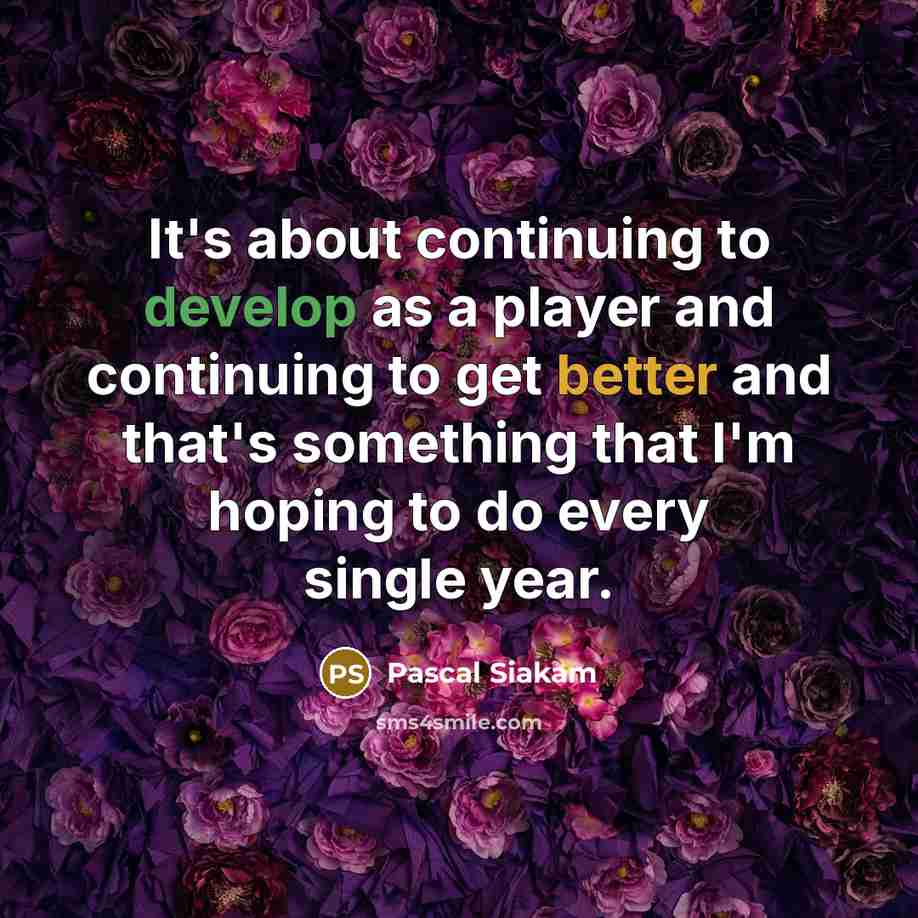 “It's about continuing to develop as a player and continuing to get better and that's something that I'm hoping to do every single year.” quote by Pascal Siakam