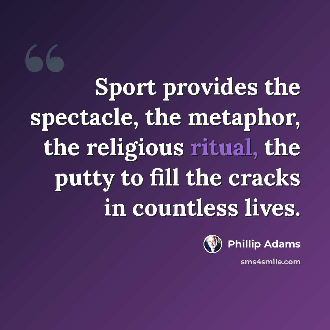 “Sport provides the spectacle, the metaphor, the religious ritual, the putty to fill the cracks in countless lives.” quote by Phillip Adams