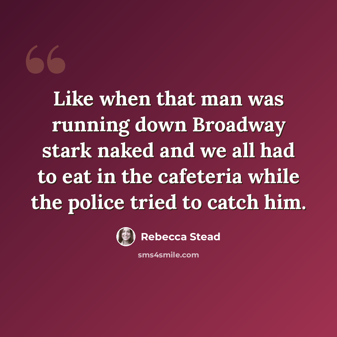 “Like when that man was running down Broadway stark naked and we all had to eat in the cafeteria while the police tried to catch him.” quote by Rebecca Stead
