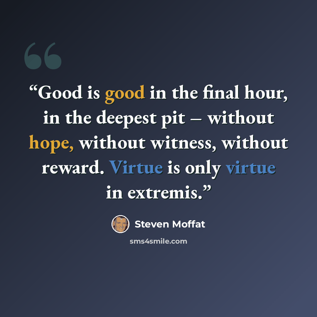 “Good is good in the final hour, in the deepest pit – without hope, without witness, without reward. Virtue is only virtue in extremis.” quote by Steven Moffat