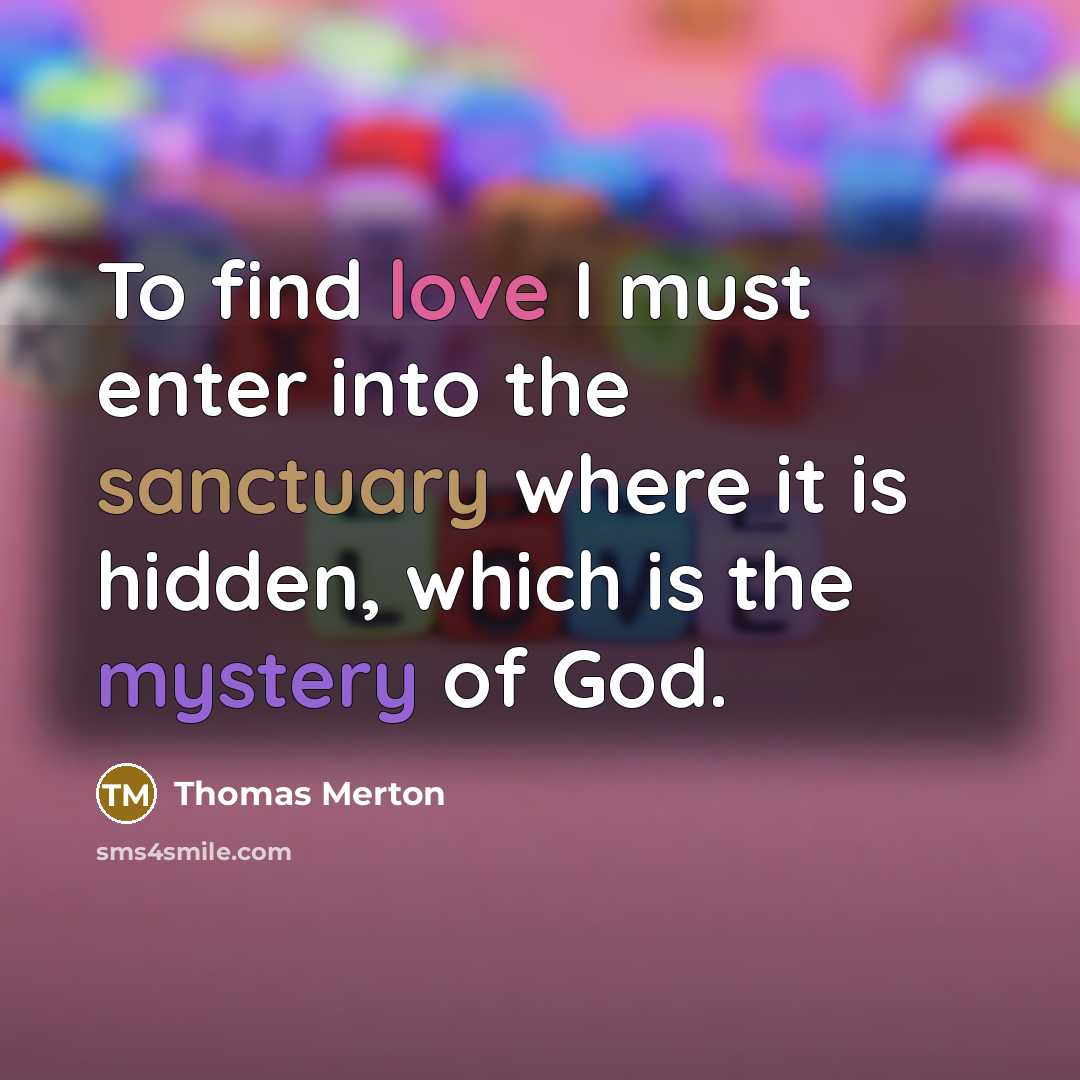 “To find love I must enter into the sanctuary where it is hidden, which is the mystery of God.” quote by Thomas Merton