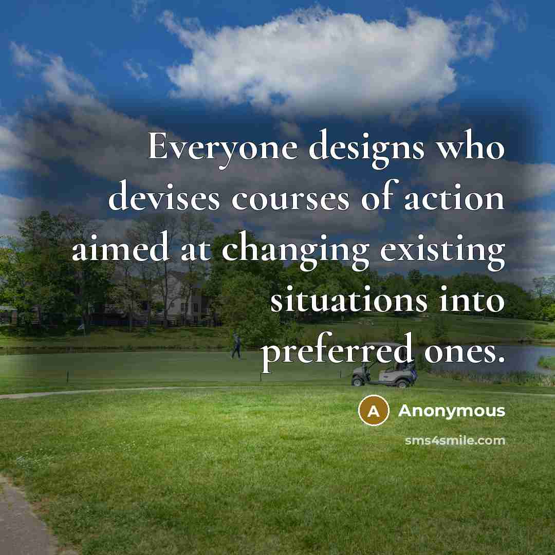“Everyone designs who devises courses of action aimed at changing existing situations into preferred ones.” quote by Anonymous