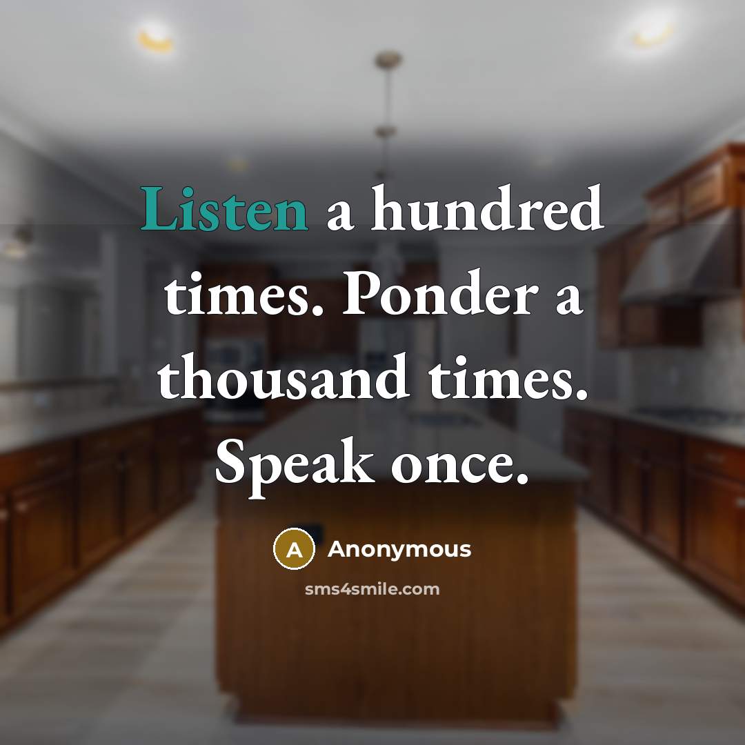 “Listen a hundred times. Ponder a thousand times. Speak once.” quote by Anonymous