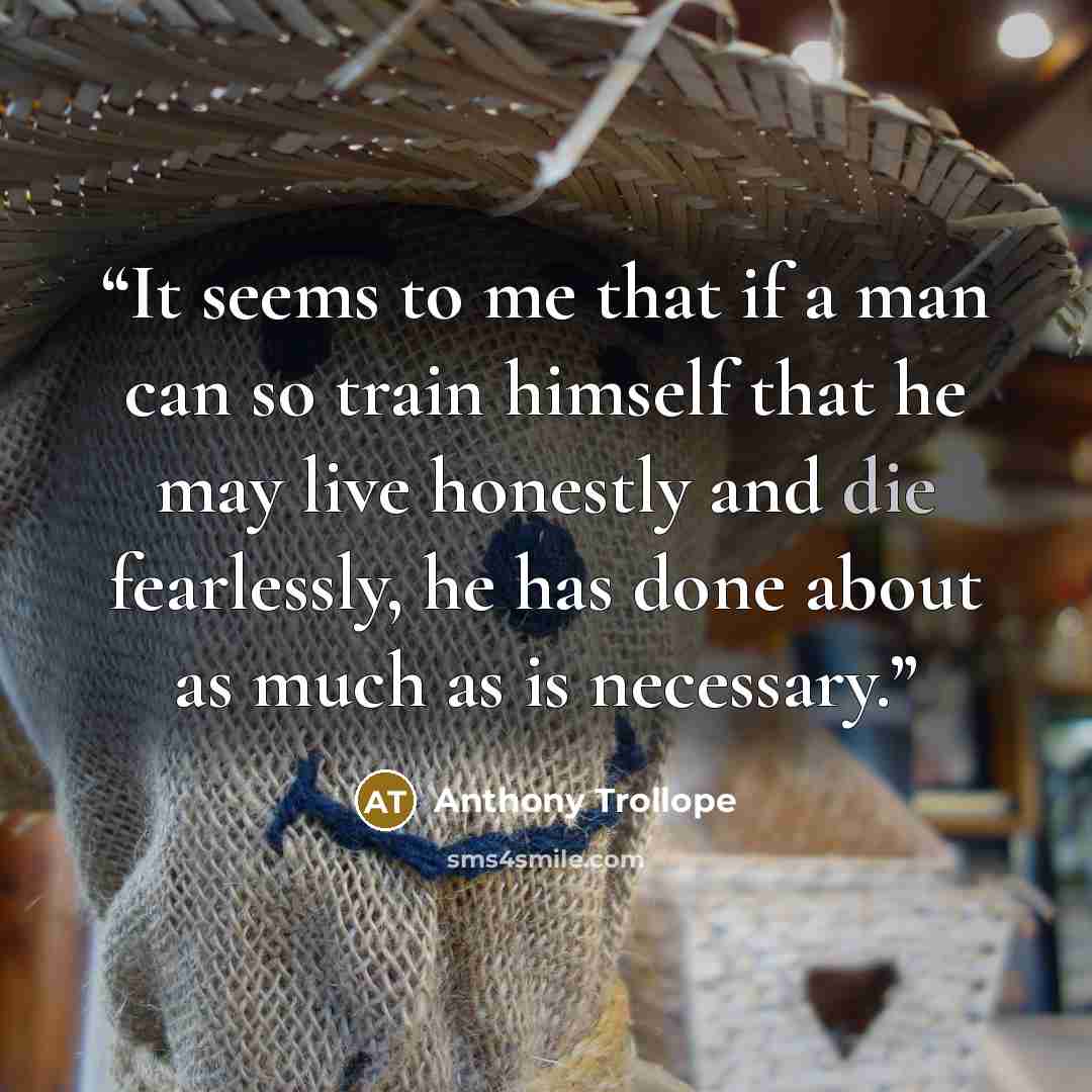 “It seems to me that if a man can so train himself that he may live honestly and die fearlessly, he has done about as much as is necessary.” quote by Anthony Trollope