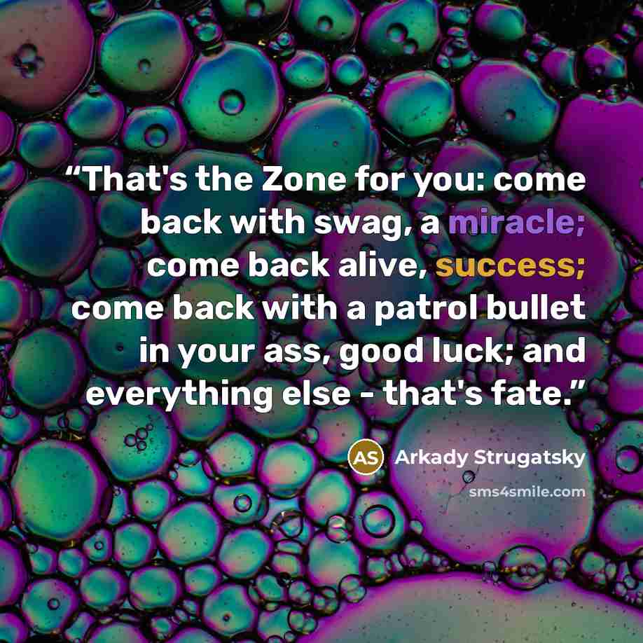 “That's the Zone for you: come back with swag, a miracle; come back alive, success; come back with a patrol bullet in your ass, good luck; and everything else - that's fate.” quote by Arkady Strugatsky
