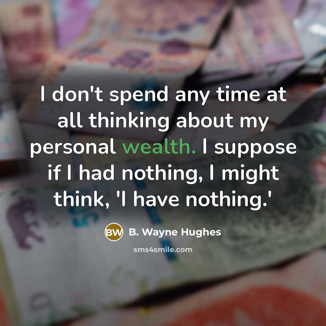 “I don't spend any time at all thinking about my personal wealth. I suppose if I had nothing, I might think, 'I have nothing.'” quote by B. Wayne Hughes