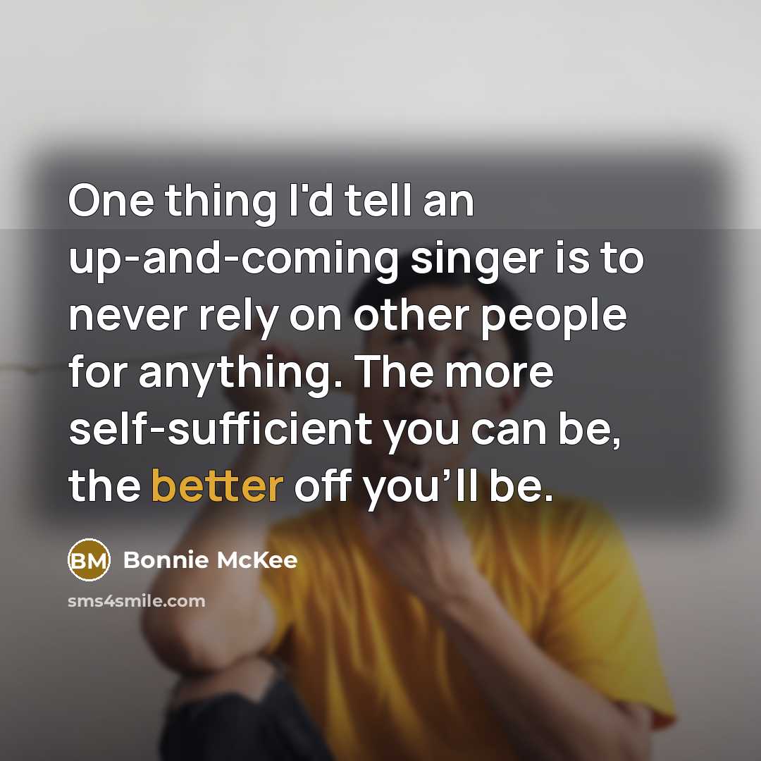 “One thing I'd tell an up-and-coming singer is to never rely on other people for anything. The more self-sufficient you can be, the better off you'll be.” quote by Bonnie McKee