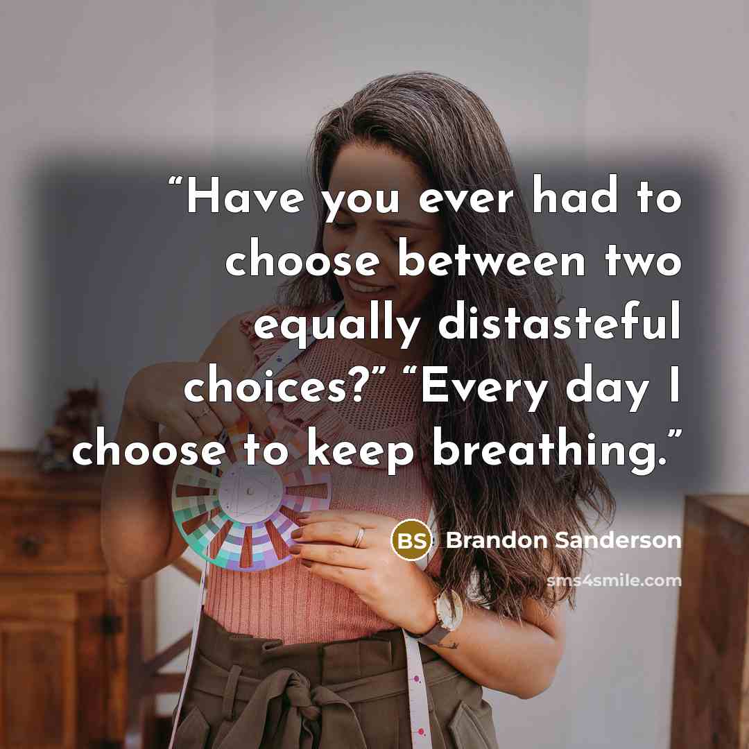 “Have you ever had to choose between two equally distasteful choices?” “Every day I choose to keep breathing.” quote by Brandon Sanderson