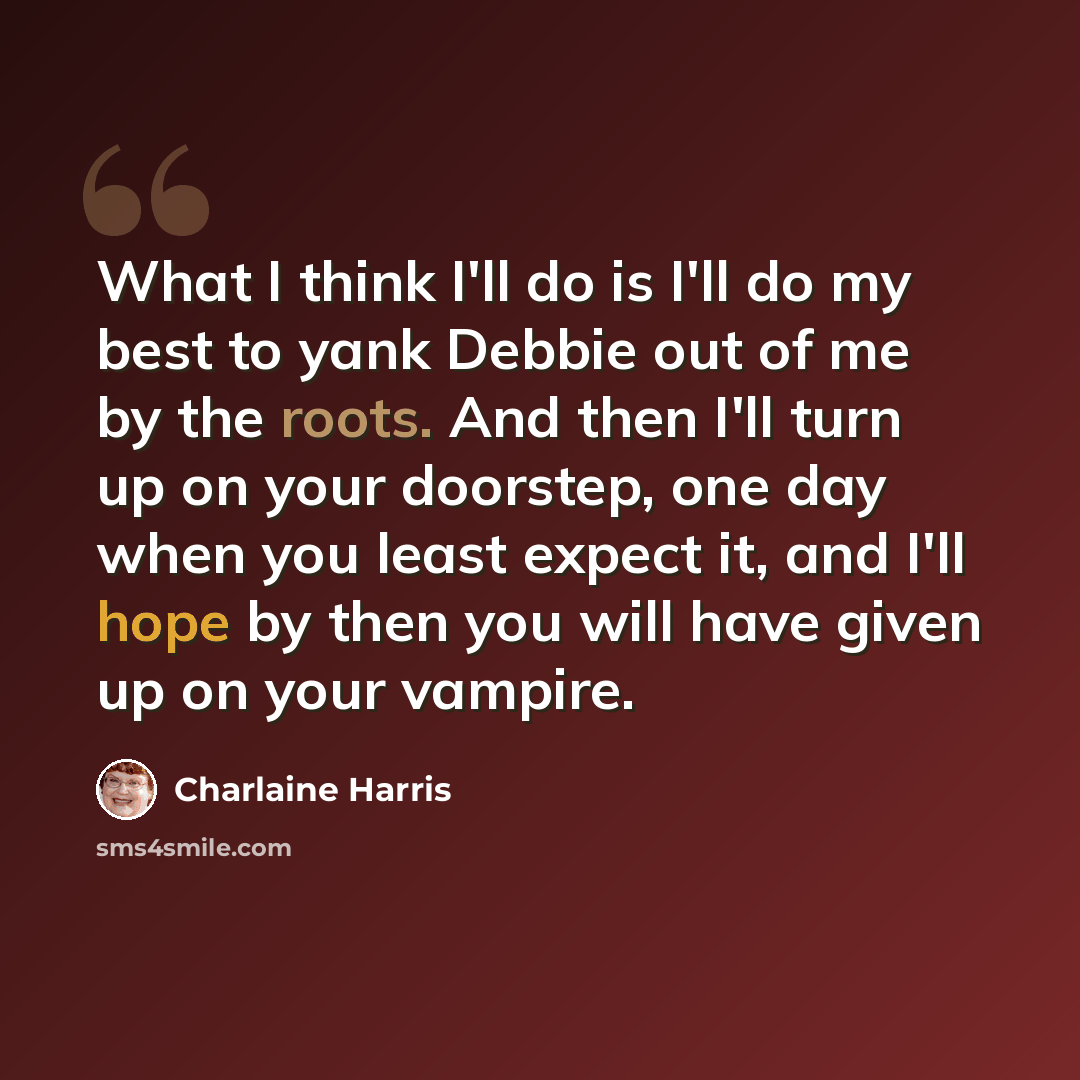 “What I think I'll do is I'll do my best to yank Debbie out of me by the roots. And then I'll turn up on your doorstep, one day when you least expect it, and I'll hope by then you will have given up on your vampire.” quote by Charlaine Harris