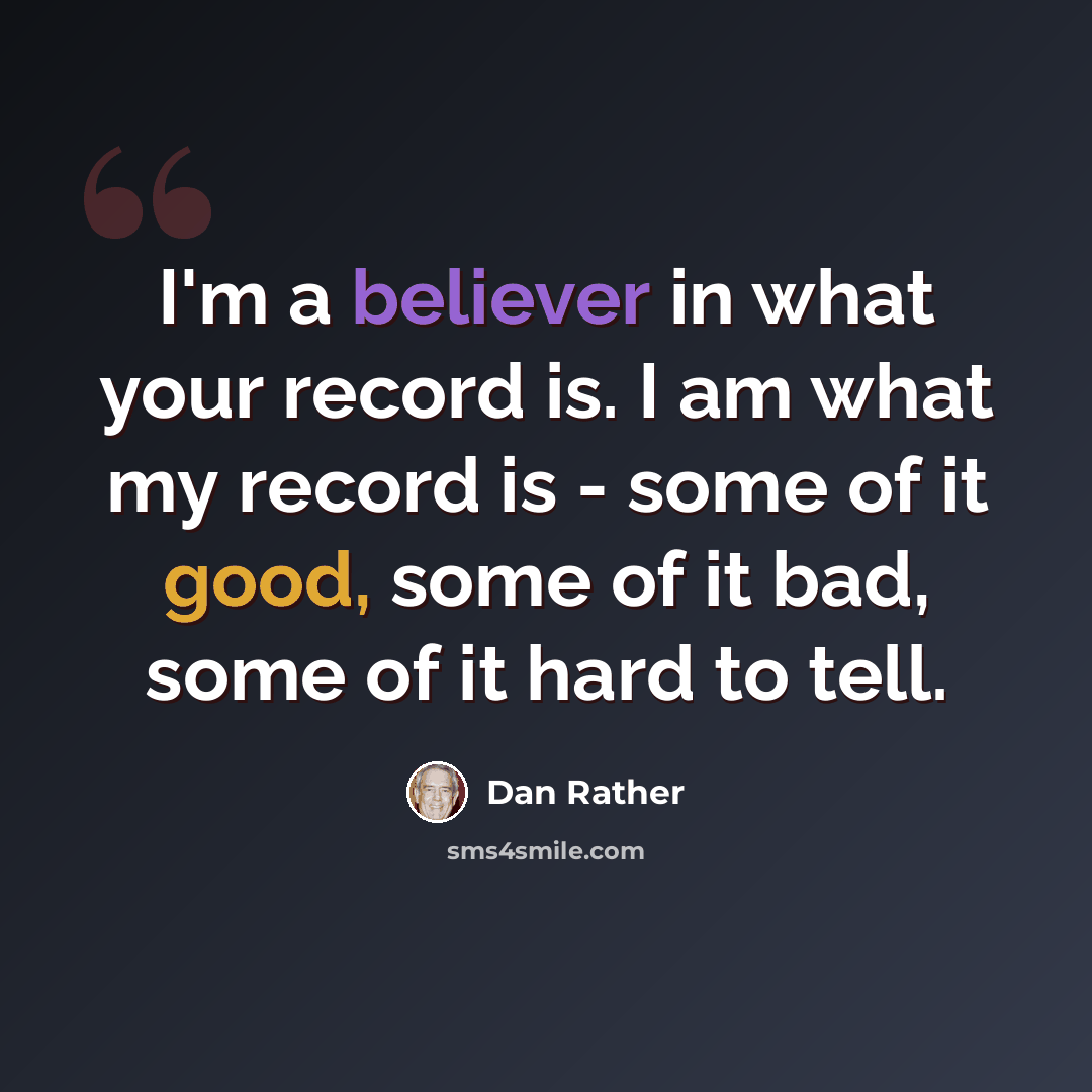 “I'm a believer in what your record is. I am what my record is - some of it good, some of it bad, some of it hard to tell.” quote by Dan Rather